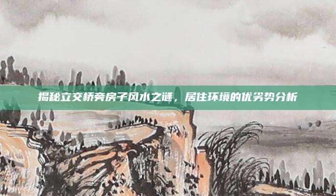 揭秘立交桥旁房子风水之谜，居住环境的优劣势分析