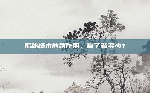 揭秘樟木的副作用，你了解多少？