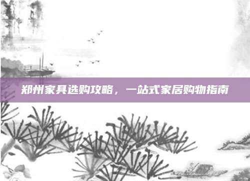 郑州家具选购攻略，一站式家居购物指南