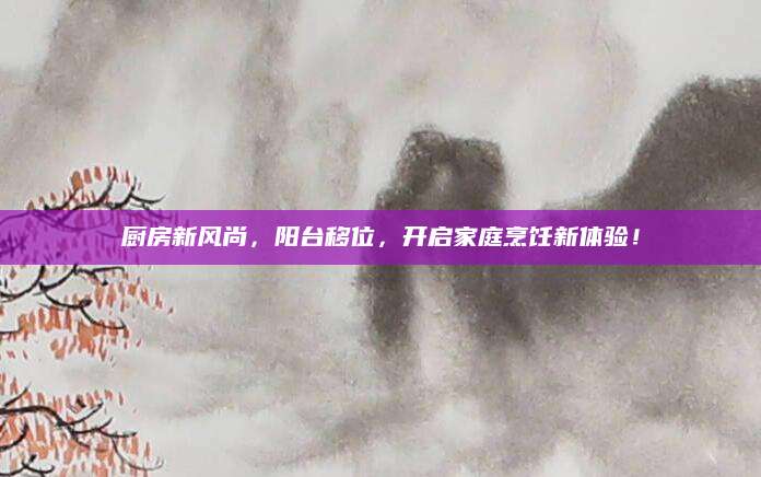 厨房新风尚，阳台移位，开启家庭烹饪新体验！