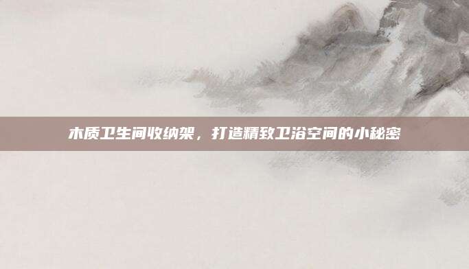 木质卫生间收纳架，打造精致卫浴空间的小秘密