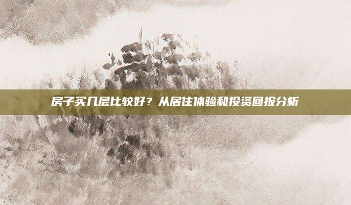 房子买几层比较好？从居住体验和投资回报分析