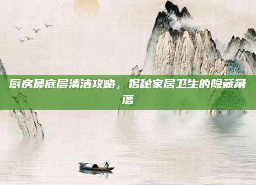 厨房最底层清洁攻略，揭秘家居卫生的隐藏角落