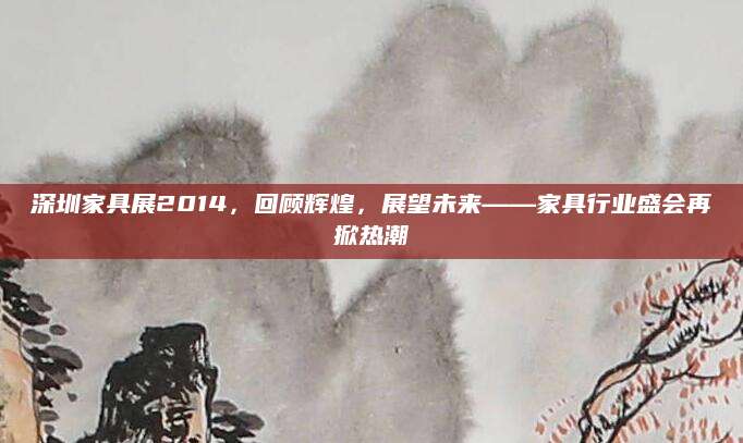 深圳家具展2014，回顾辉煌，展望未来——家具行业盛会再掀热潮