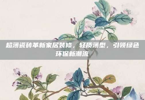 超薄瓷砖革新家居装修，轻质薄型，引领绿色环保新潮流
