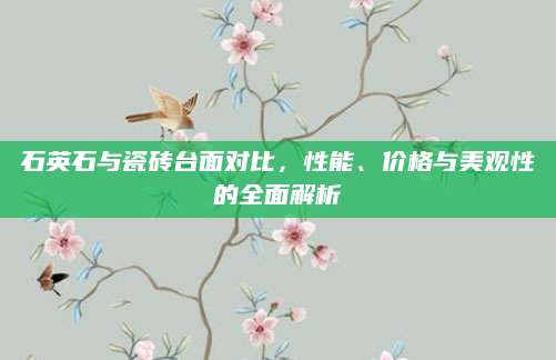 石英石与瓷砖台面对比，性能、价格与美观性的全面解析