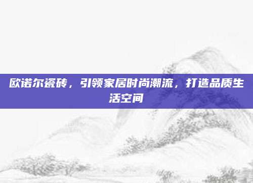 欧诺尔瓷砖，引领家居时尚潮流，打造品质生活空间