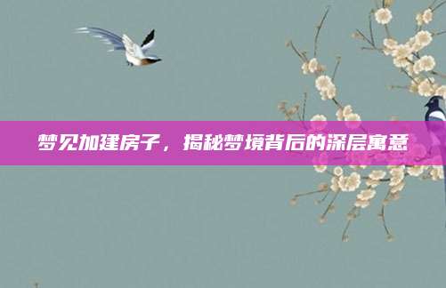 梦见加建房子，揭秘梦境背后的深层寓意