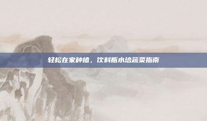 轻松在家种植，饮料瓶水培蔬菜指南