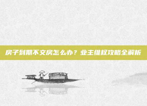 房子到期不交房怎么办？业主维权攻略全解析