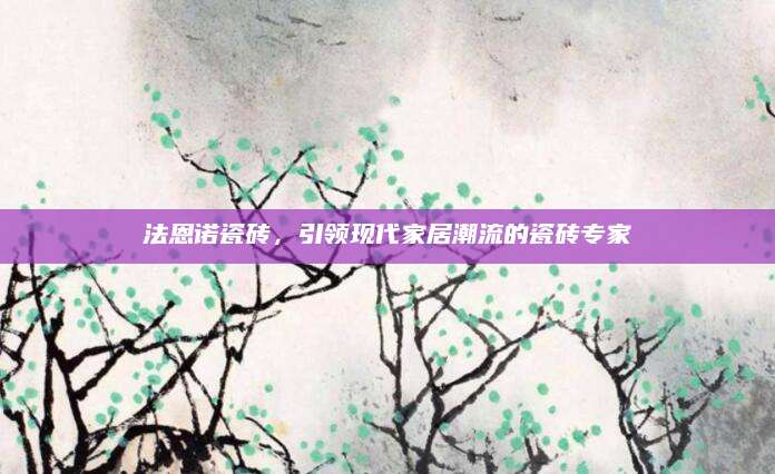 法恩诺瓷砖，引领现代家居潮流的瓷砖专家
