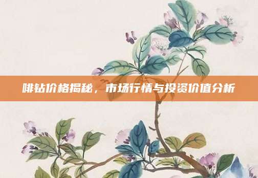 啡钻价格揭秘，市场行情与投资价值分析