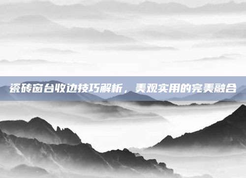 瓷砖窗台收边技巧解析，美观实用的完美融合