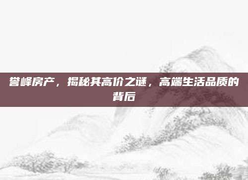 誉峰房产，揭秘其高价之谜，高端生活品质的背后