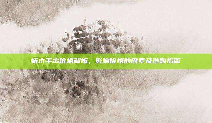 柘木手串价格解析，影响价格的因素及选购指南