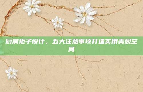 厨房柜子设计，五大注意事项打造实用美观空间