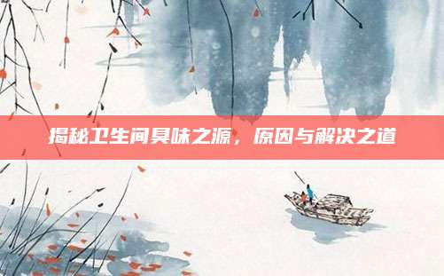 揭秘卫生间臭味之源，原因与解决之道