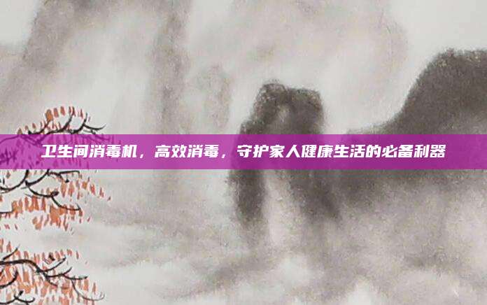 卫生间消毒机，高效消毒，守护家人健康生活的必备利器