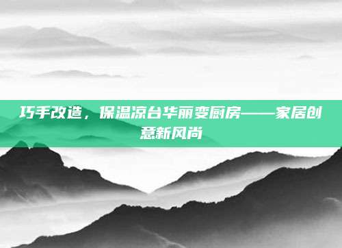 巧手改造，保温凉台华丽变厨房——家居创意新风尚