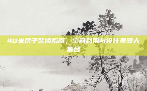 40米房子装修指南，空间利用与设计灵感大集合