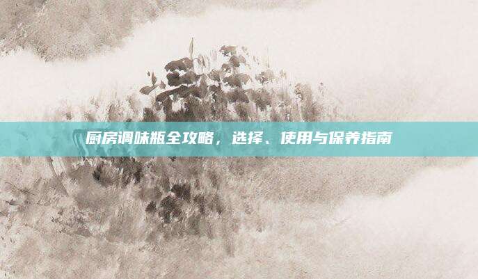 厨房调味瓶全攻略，选择、使用与保养指南
