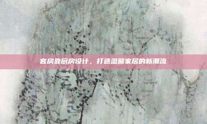 客房靠厨房设计，打造温馨家居的新潮流