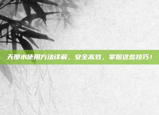 天那水使用方法详解，安全高效，掌握这些技巧！