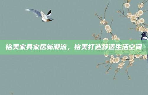 铭美家具家居新潮流，铭美打造舒适生活空间