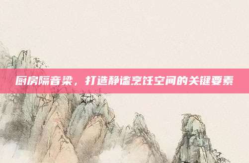 厨房隔音梁，打造静谧烹饪空间的关键要素