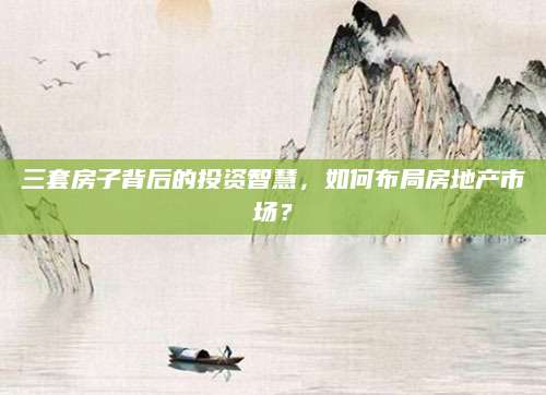 三套房子背后的投资智慧，如何布局房地产市场？