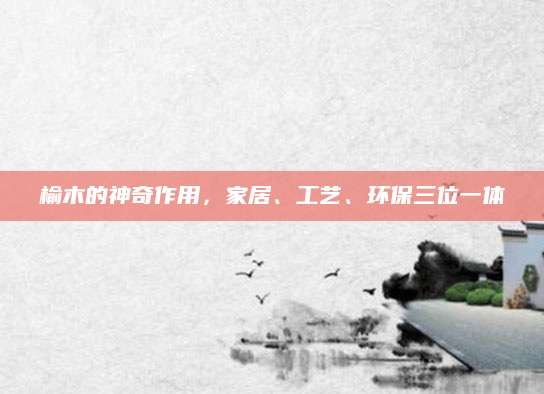 榆木的神奇作用，家居、工艺、环保三位一体