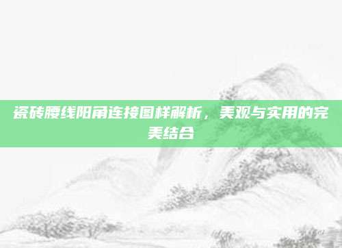 瓷砖腰线阳角连接图样解析，美观与实用的完美结合