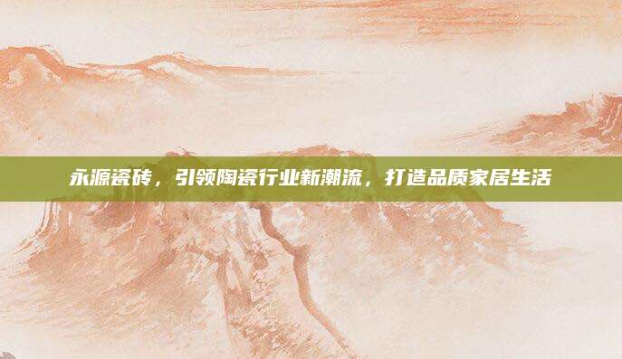 永源瓷砖，引领陶瓷行业新潮流，打造品质家居生活