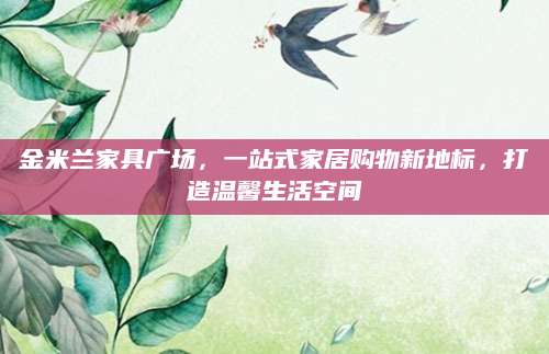 金米兰家具广场，一站式家居购物新地标，打造温馨生活空间