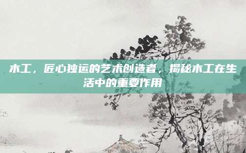 木工，匠心独运的艺术创造者，揭秘木工在生活中的重要作用