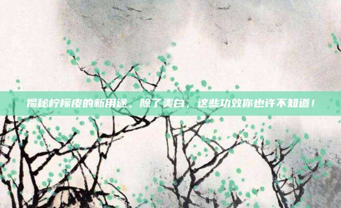 揭秘柠檬皮的新用途，除了美白，这些功效你也许不知道！