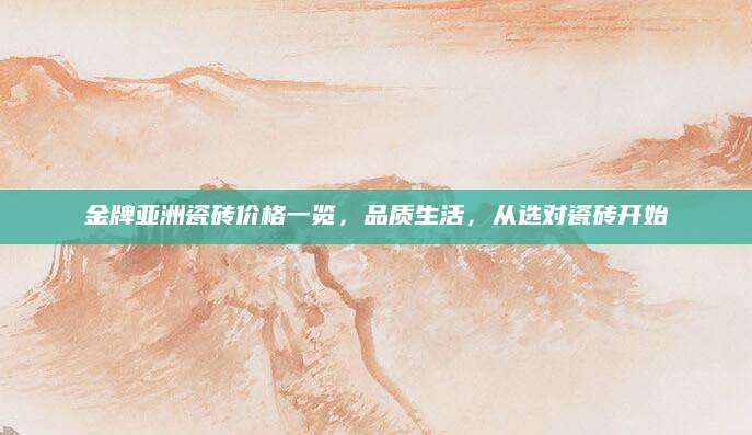 金牌亚洲瓷砖价格一览，品质生活，从选对瓷砖开始