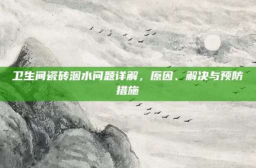 卫生间瓷砖洇水问题详解，原因、解决与预防措施