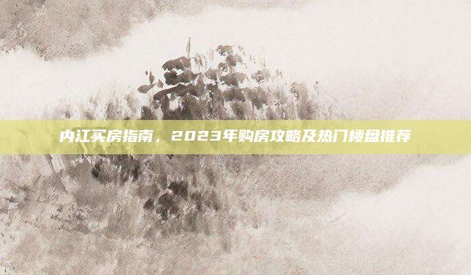 内江买房指南，2023年购房攻略及热门楼盘推荐