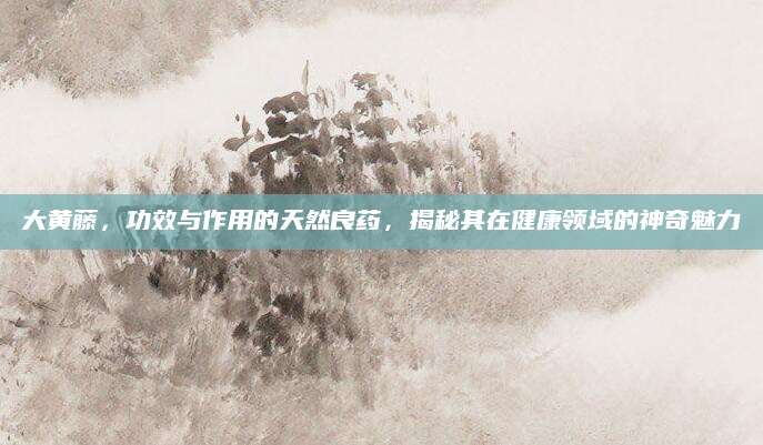 大黄藤，功效与作用的天然良药，揭秘其在健康领域的神奇魅力
