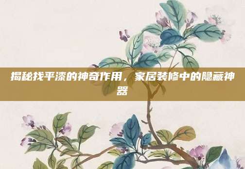 揭秘找平漆的神奇作用，家居装修中的隐藏神器