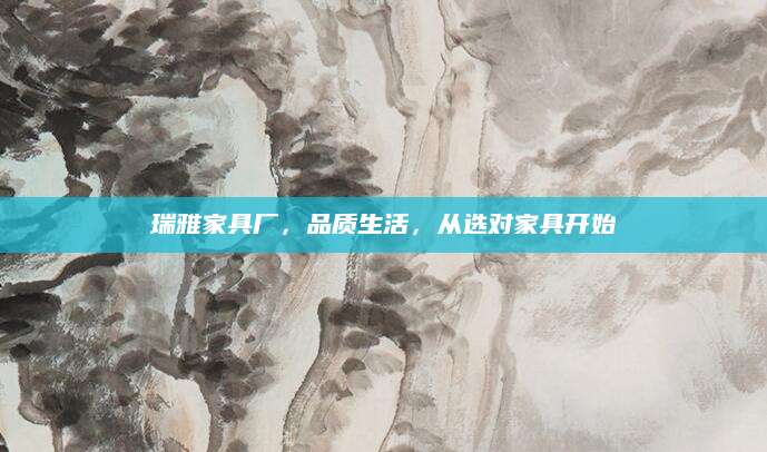瑞雅家具厂，品质生活，从选对家具开始