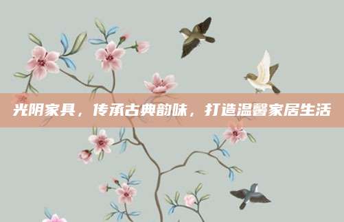 光阴家具，传承古典韵味，打造温馨家居生活
