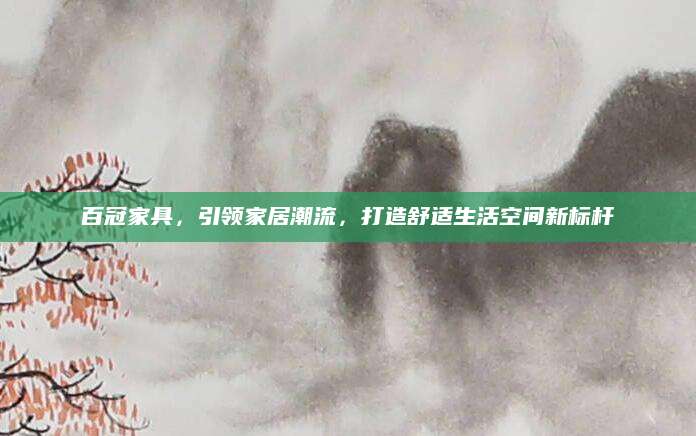 百冠家具，引领家居潮流，打造舒适生活空间新标杆