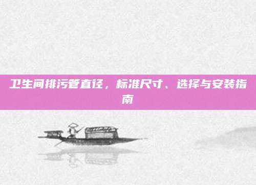 卫生间排污管直径，标准尺寸、选择与安装指南
