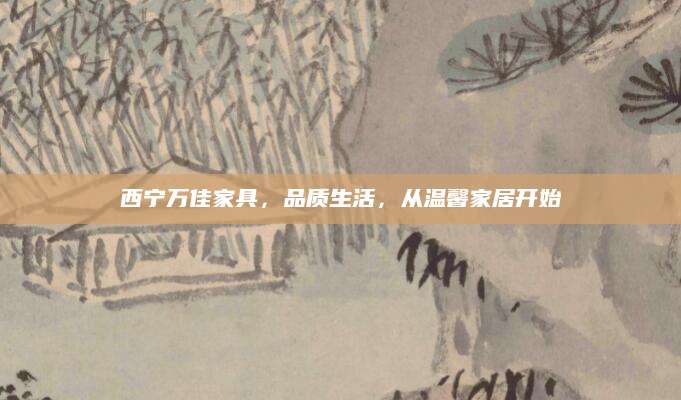 西宁万佳家具，品质生活，从温馨家居开始