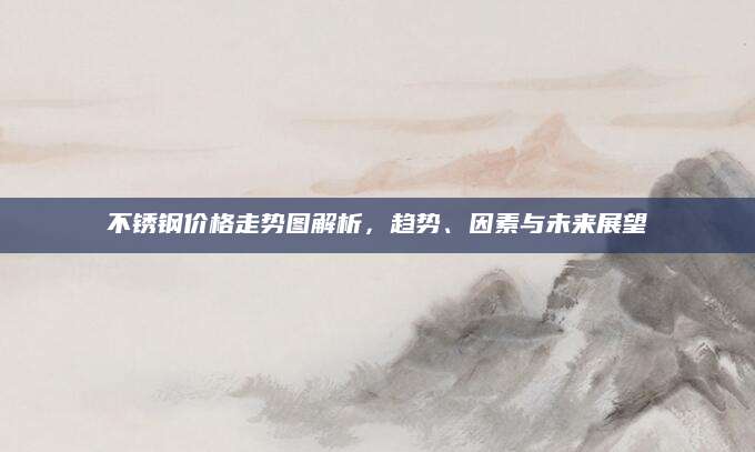 不锈钢价格走势图解析，趋势、因素与未来展望