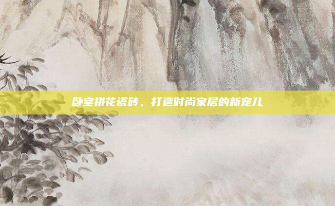 卧室拼花瓷砖，打造时尚家居的新宠儿