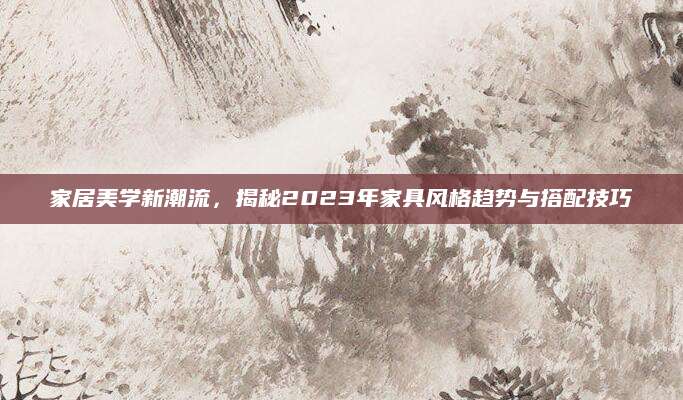 家居美学新潮流，揭秘2023年家具风格趋势与搭配技巧