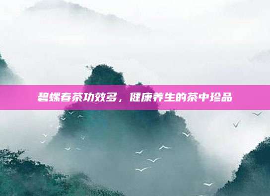 碧螺春茶功效多，健康养生的茶中珍品